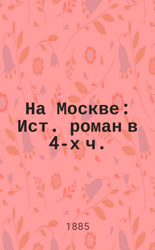 На Москве : Ист. роман в 4-х ч. : (Из времен чумы 1771 г.). Т. 1-2