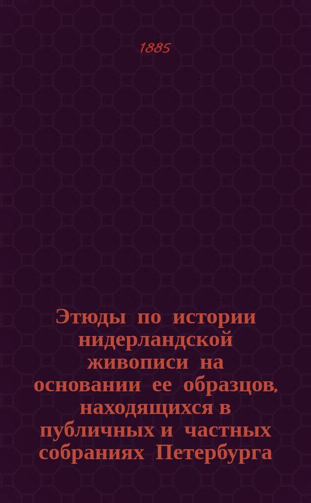 Этюды по истории нидерландской живописи на основании ее образцов, находящихся в публичных и частных собраниях Петербурга. [Ч. 1]