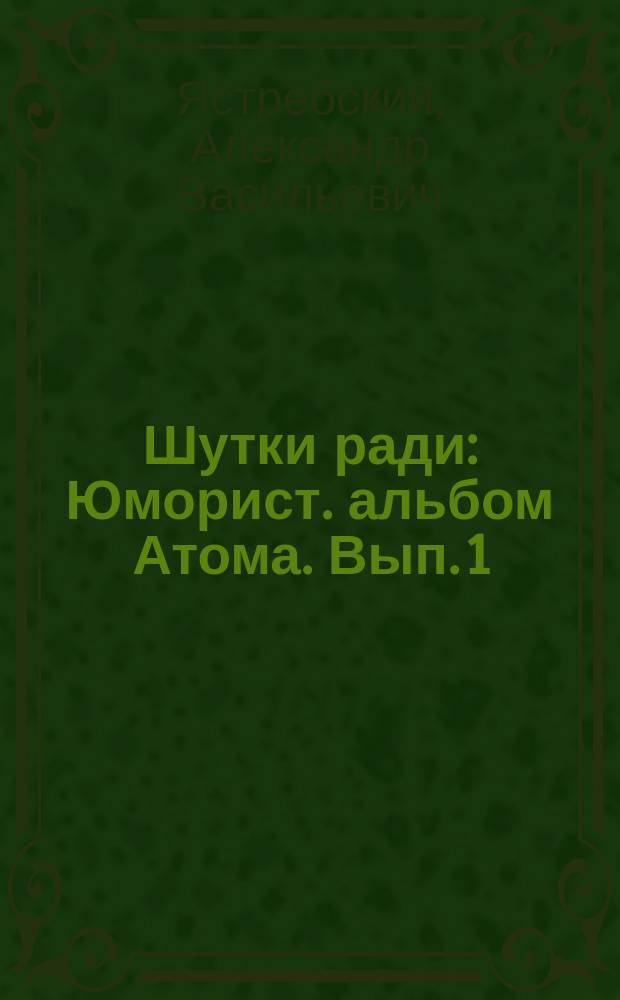 Шутки ради : Юморист. альбом Атома. Вып. 1