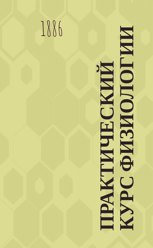 Практический курс физиологии = (Manuel du laboratoire de physiologie) : Ред., доп. и перераб. для рус. студентов и врачей проф.: В. Ковалевским, И. Сеченовым, В. Данилевским и др. : В 2 т. Т. 1-2