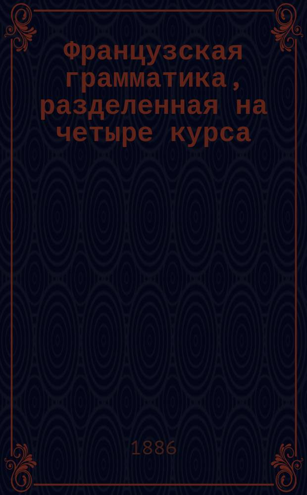 Французская грамматика, разделенная на четыре курса (для 4 младших классов) : Новая теория глагола. Виды