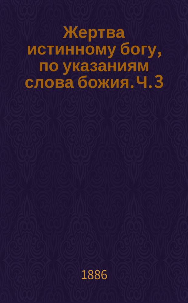 Жертва истинному богу, по указаниям слова божия. Ч. 3