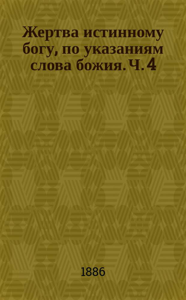 Жертва истинному богу, по указаниям слова божия. Ч. 4