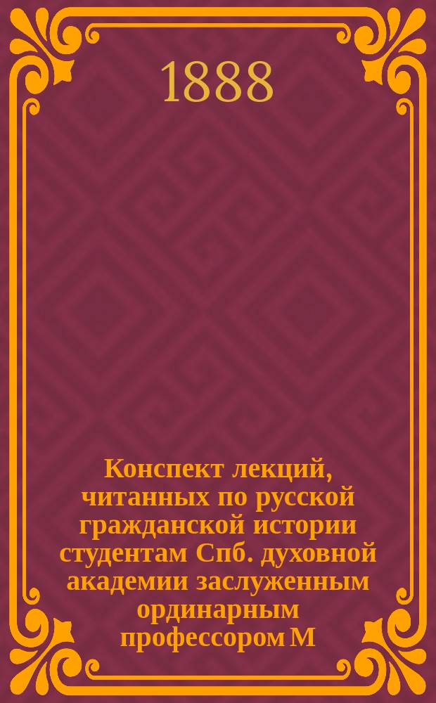 Конспект лекций, читанных по русской гражданской истории студентам Спб. духовной академии заслуженным ординарным профессором М.О. Кояловичем : В 1887/8 уч. году