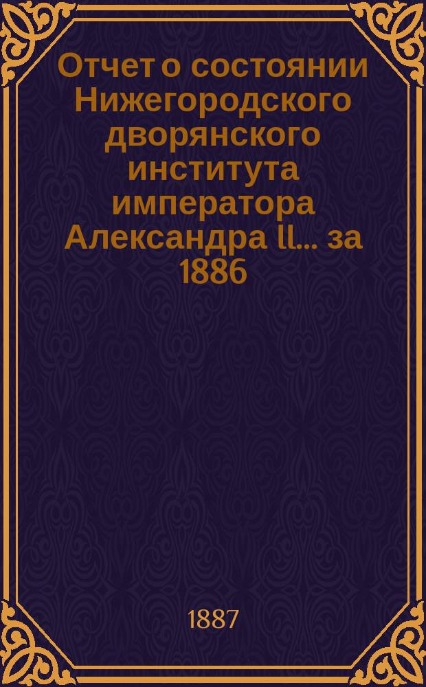 Отчет о состоянии Нижегородского дворянского института императора Александра II. ... за 1886/7 учебный год