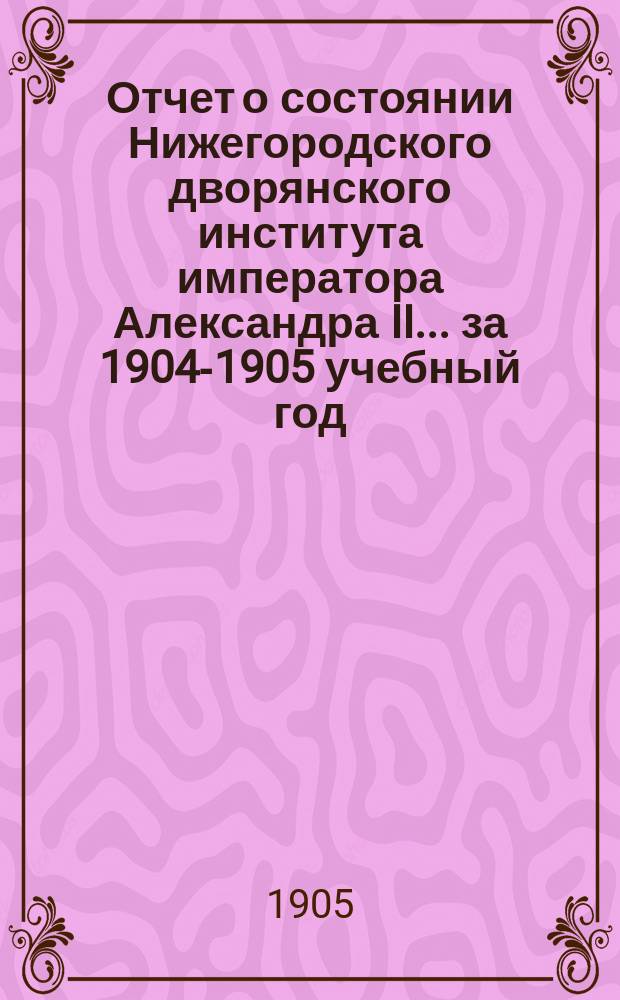 Отчет о состоянии Нижегородского дворянского института императора Александра II. ... за 1904-1905 учебный год