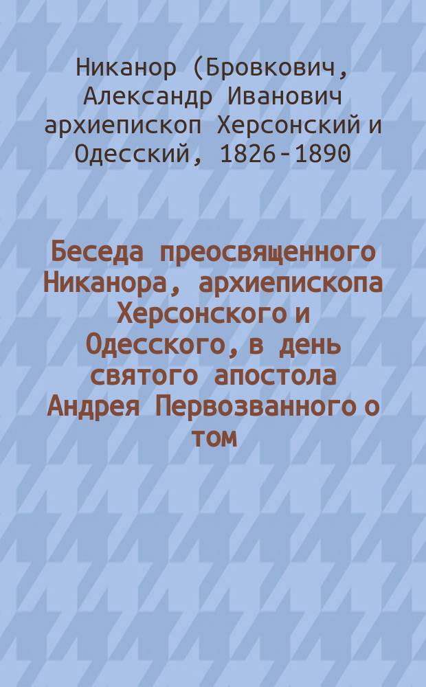 Беседа преосвященного Никанора, архиепископа Херсонского и Одесского, в день святого апостола Андрея Первозванного о том, что ересеучения графа Льва Толстого разрушает самые основы не только православно-христианской веры, но и всякой религии