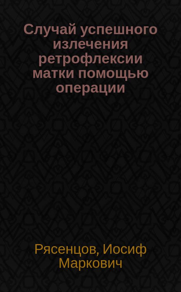 Случай успешного излечения ретрофлексии матки помощью операции: abbrevatio ligamentorum rotundorum uteri (Alexander-Adams)
