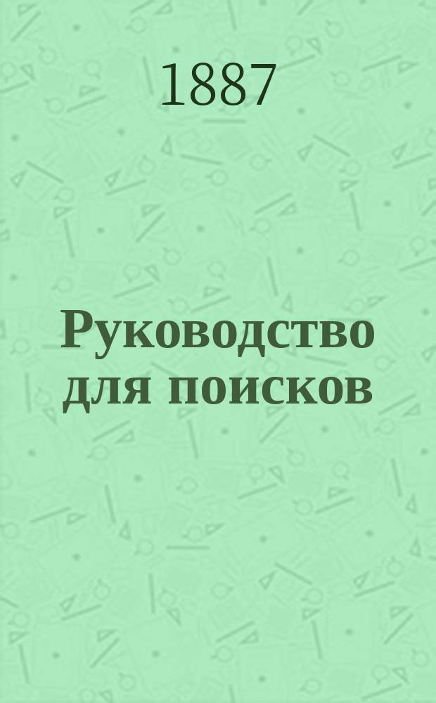 Руководство для поисков : Пер. с англ. : Справ. книжка для путешественника или поискателя золота и др. металлов и цен. минералов