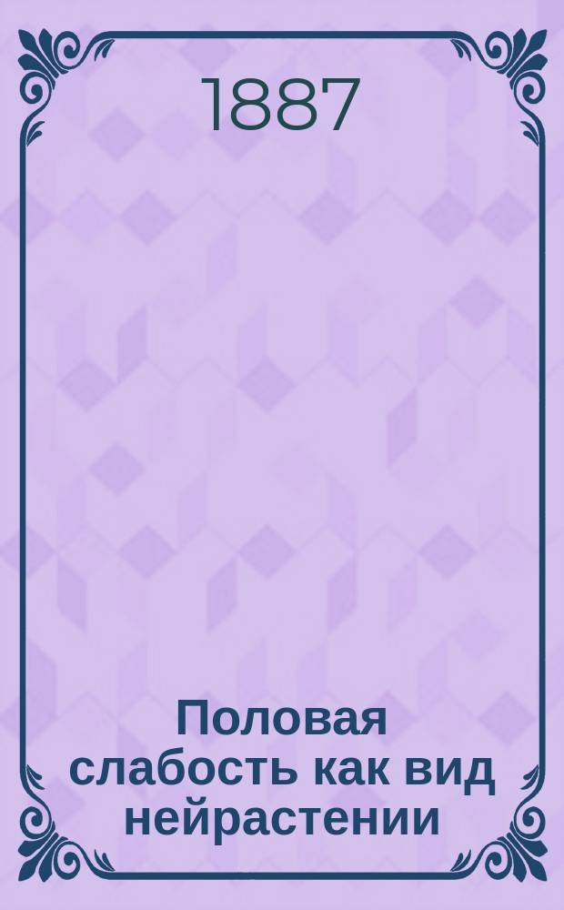 Половая слабость как вид нейрастении : Ее гигиена, этиология, симптомы и лечение : С прил. гл. о диете для нерв. больных