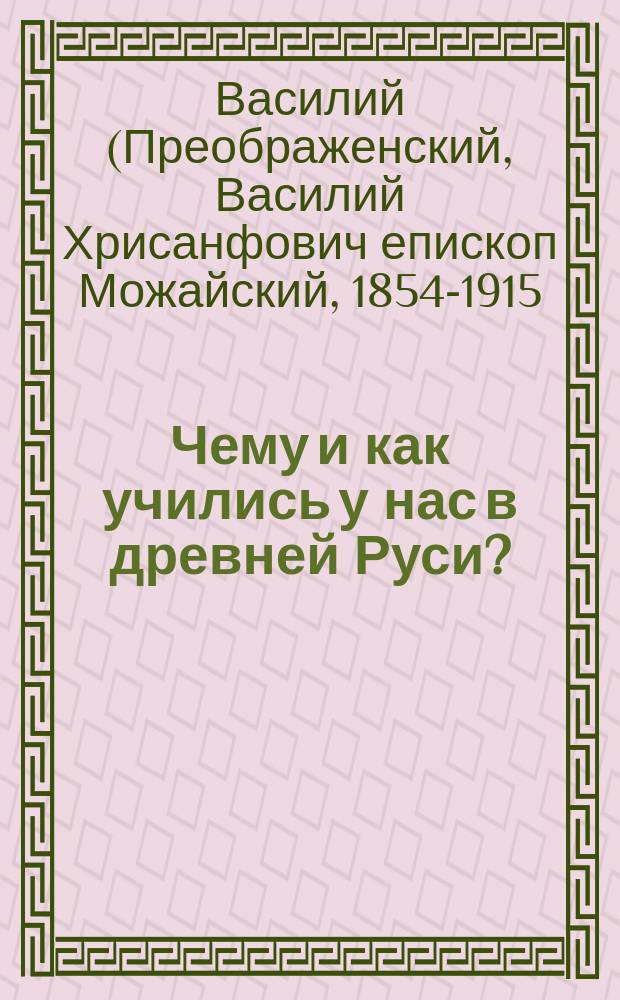 Чему и как учились у нас в древней Руси? : Читано в Общ. собр. Братства во имя пресвятыя Богородицы 2 февр. 1887 г. чл. Братства, законоучителем 1 Кадет. корп., свящ. Василием Хрисанф. Преображенским