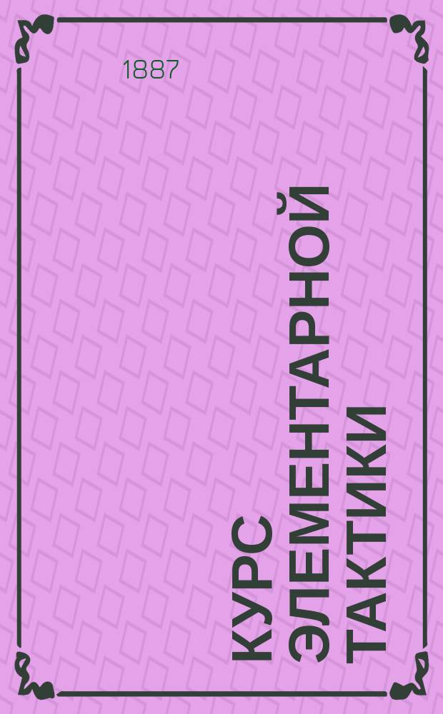 Курс элементарной тактики : Изд. при содействии Николаев. акад. Ген. штаба. Вып. 1-3. Вып. 1
