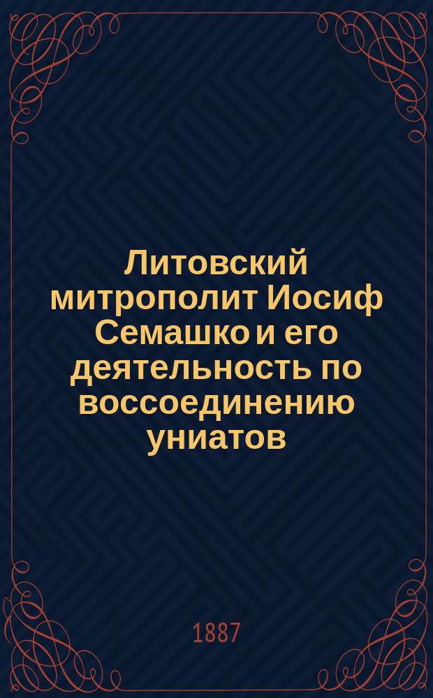 Литовский митрополит Иосиф Семашко и его деятельность по воссоединению униатов
