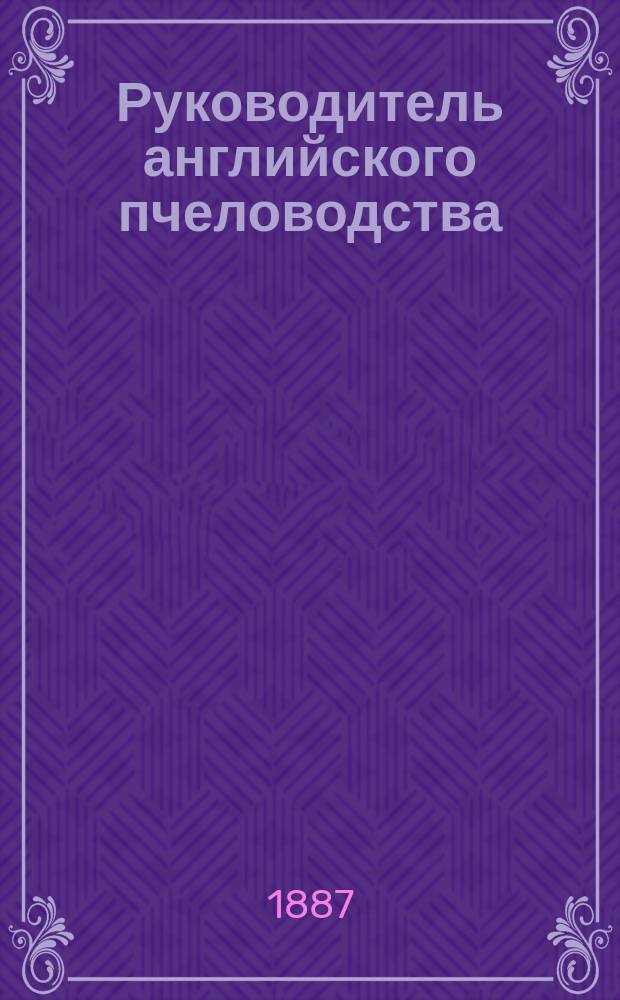 Руководитель английского пчеловодства : К уходу за пчелами в разбор. ульях и к употреблению центробежки
