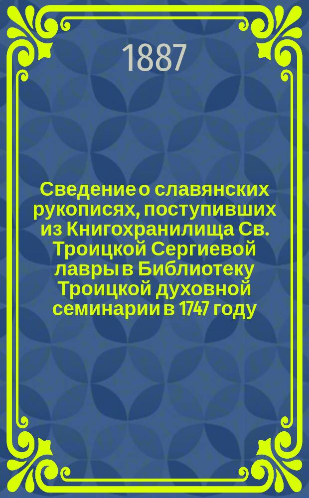 Сведение о славянских рукописях, поступивших из Книгохранилища Св. Троицкой Сергиевой лавры в Библиотеку Троицкой духовной семинарии в 1747 году, (ныне находящихся в Библиотеке Московской духовной академии) : Труд о. наместника Свято-Троицкой Сергиевой лавры архим. Леонида. Вып. 1-. Вып. 1