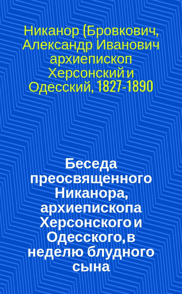 Беседа преосвященного Никанора, архиепископа Херсонского и Одесского, в неделю блудного сына, при поминовении раба божия Александра (поэта Пушкина), по истечении пятидесятилетия по смерти его : Излож. ... в церкви Новорос. ун-та