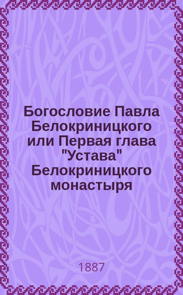 Богословие Павла Белокриницкого или Первая глава "Устава" Белокриницкого монастыря : (Прил. к "Истории Белокриницкого священства")