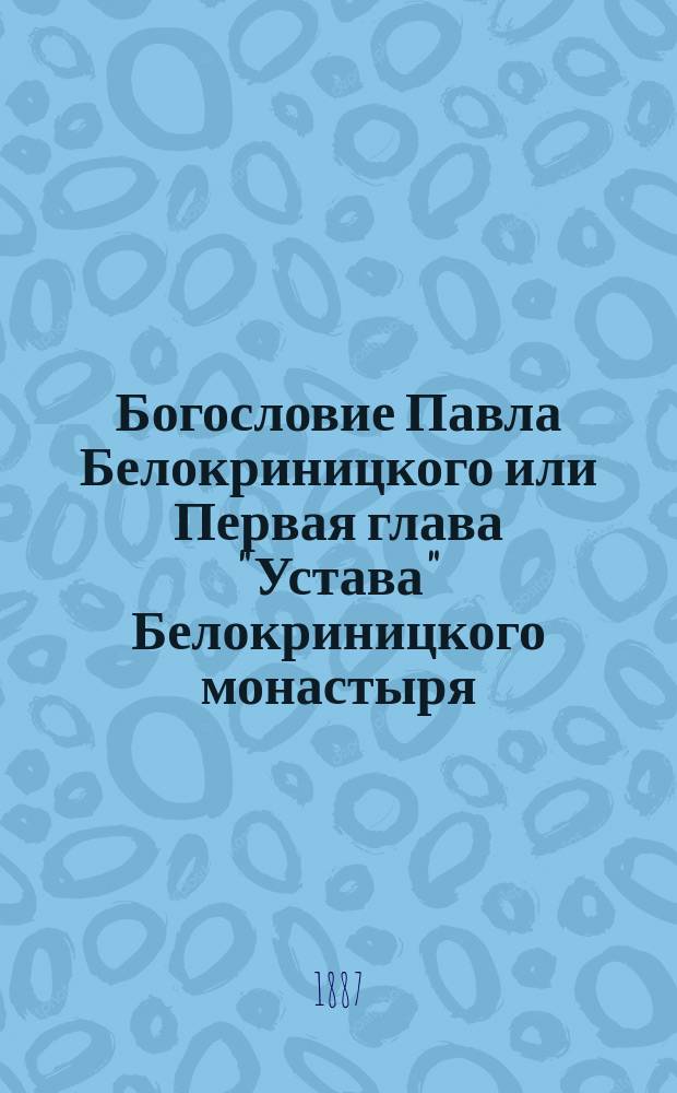 Богословие Павла Белокриницкого или Первая глава "Устава" Белокриницкого монастыря : (Прил. к "Истории Белокриницкого священства")