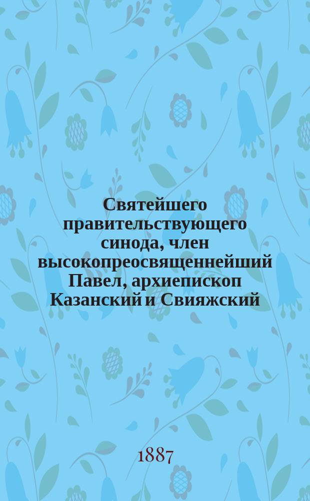 Святейшего правительствующего синода, член высокопреосвященнейший Павел, архиепископ Казанский и Свияжский : Очерк его жизни и деятельности