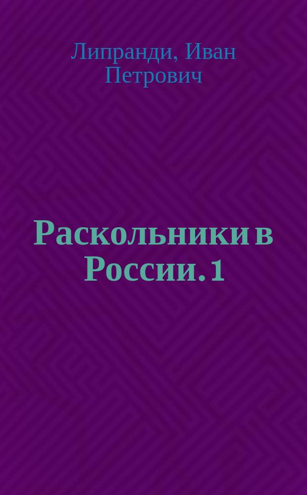 Раскольники в России. [1] : Краткое обозрение существующих в России расколов, ересей и сект... как в религиозном так и в политическом их значении