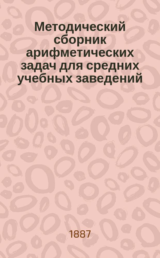 Методический сборник арифметических задач для средних учебных заведений : Ч. 1-. Ч. 1 : Задачи и упражнения для приготовительных классов и для первоначального домашнего обучения арифметике