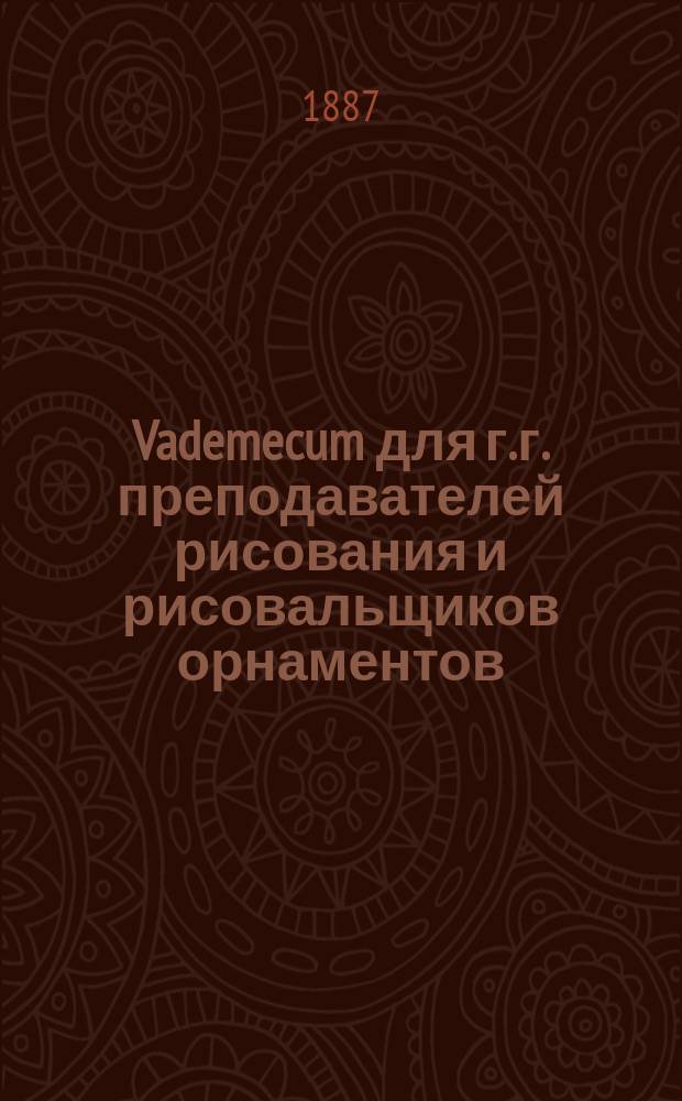 Vademecum для г.г. преподавателей рисования и рисовальщиков орнаментов : Карманное руководство, содержащее 1332 темы для набросков на клас. доске, для комбинирования и сочинения, с объясн. текстом и каждой табл.; 2 цв. табл. и 3 табл. красок