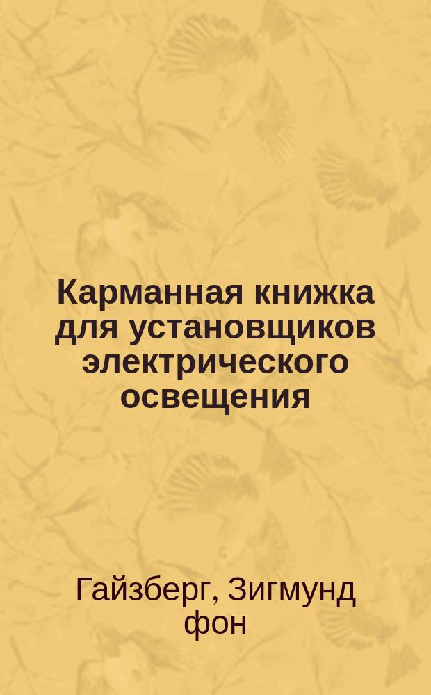 Карманная книжка для установщиков электрического освещения : Пер. с нем. соч. "Taschenbuch für Monteure elektrischer Beleuchtungsanlagen von S. Freiherr v. Gaisberg (Ingenieur)" Н.С. Дрентельна : С изм. и доп. по 26-му нем. изд. В.К. Лебединского