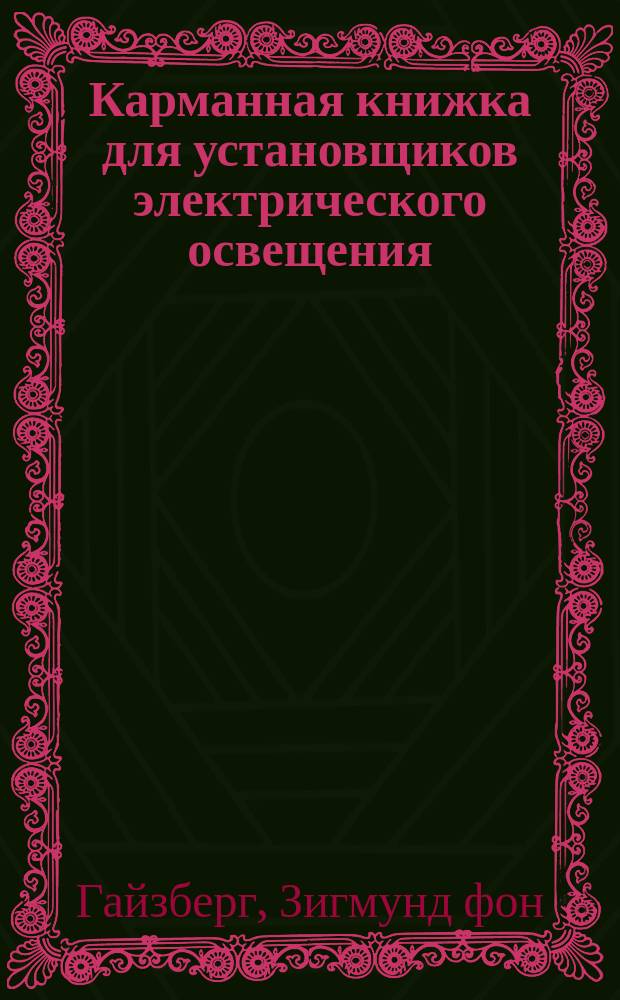 Карманная книжка для установщиков электрического освещения : Пер. с нем. соч. "Taschenbuch für Monteure elektrischer Beleuchtungsanlagen von S. Freiherr v. Gaisberg (Ingenieur)" Н.С. Дрентельна : С изм. и доп. по 35-му нем. изд. В.К. Лебединского