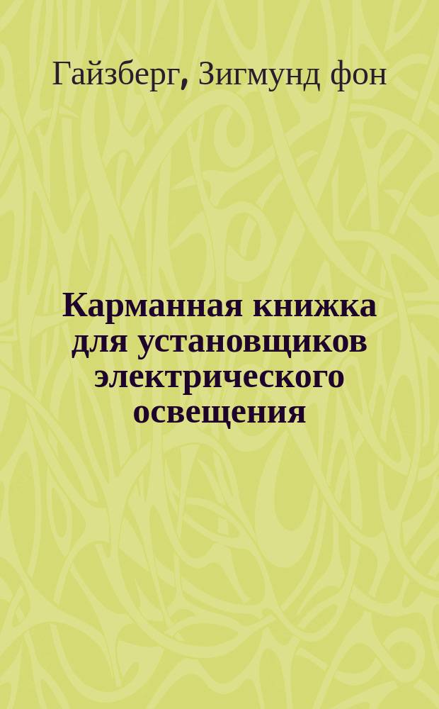 Карманная книжка для установщиков электрического освещения : Пер. с нем. соч. "Taschenbuch für Monteure elektrischer Beleuchtungsanlagen von S. Freiherr v. Gaisberg (Ingenieur)" Н.С. Дрентельна : С изм. и доп. по 42-му изд. В.К. Лебединского
