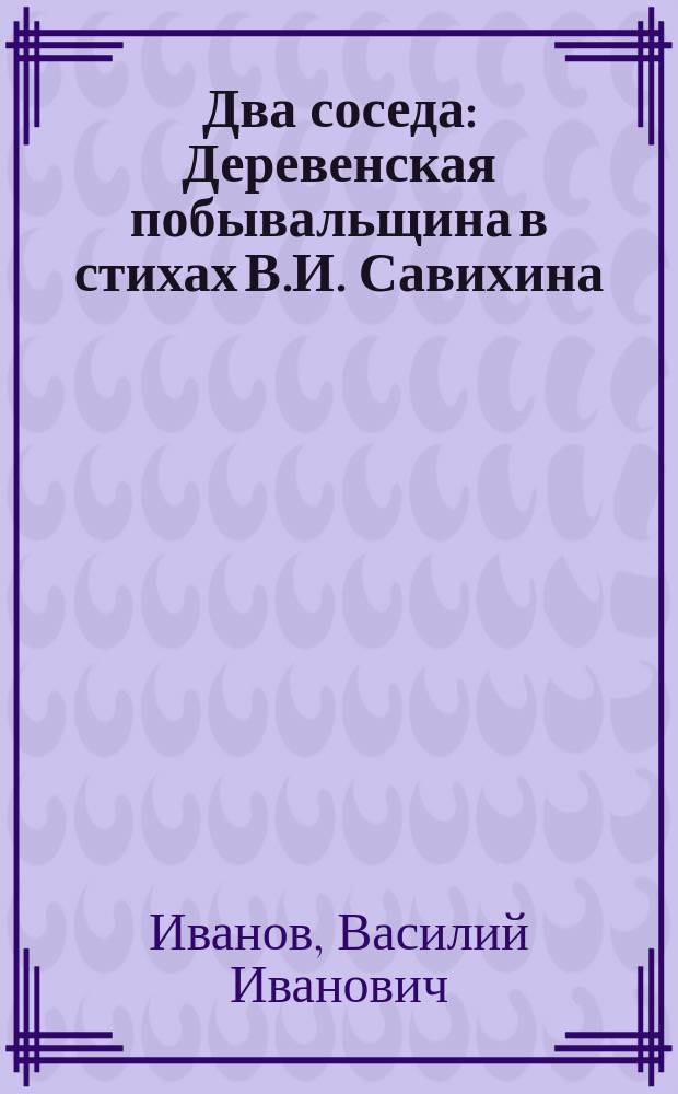 Два соседа : Деревенская побывальщина в стихах В.И. Савихина
