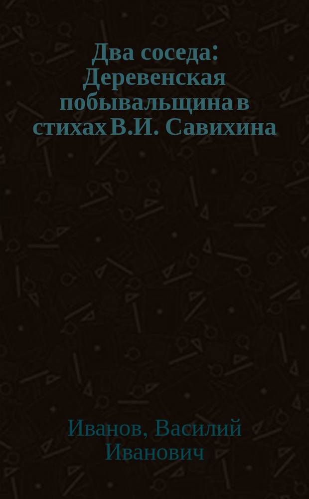 Два соседа : Деревенская побывальщина в стихах В.И. Савихина