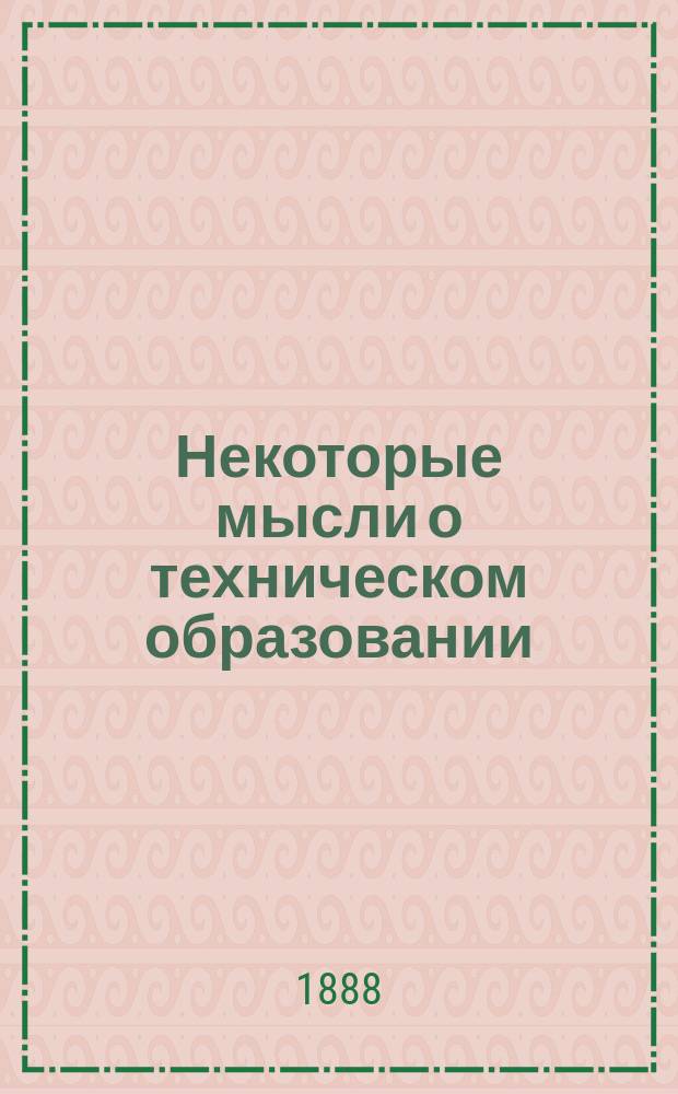 Некоторые мысли о техническом образовании : (Some thoughts and suggestions on technical education, by T. Egleston, Ph.D. New-York, Presidential address before the American institute of mining engineers, at the Boston meeting. February 1888)