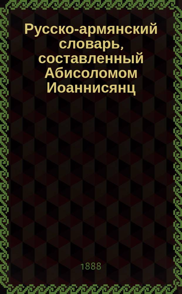 Русско-армянский словарь, составленный Абисоломом Иоаннисянц : Т. 1-2