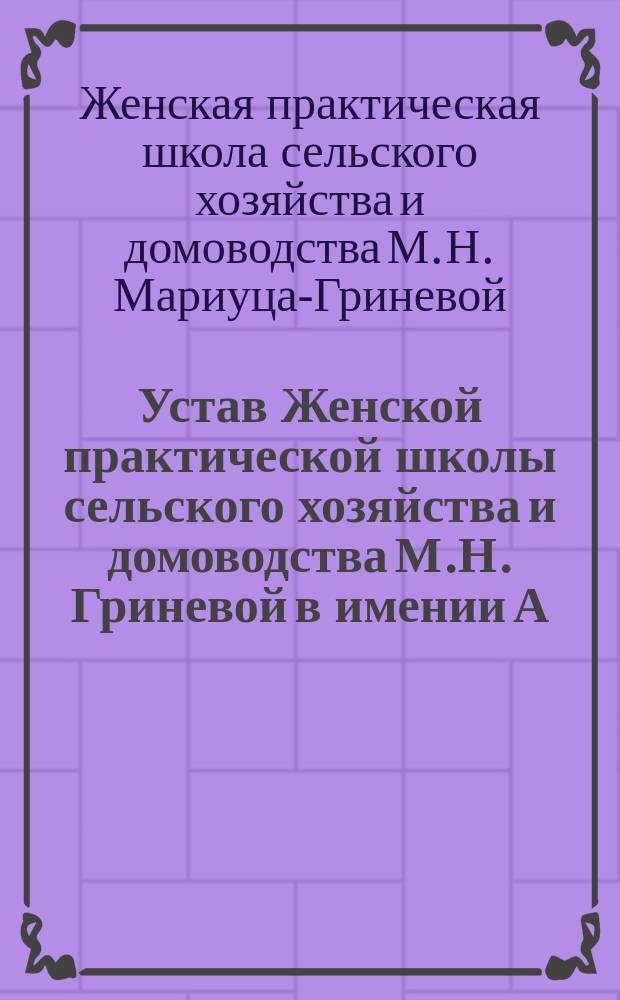 Устав Женской практической школы сельского хозяйства и домоводства М.Н. Гриневой в имении А.И. Червонной "Зазулинцы", в Бердическом уезде, Киевской губернии. (Ст. "Казатин" Юго-зап. ж. д.) : Утв. 28 янв. 1892 г.