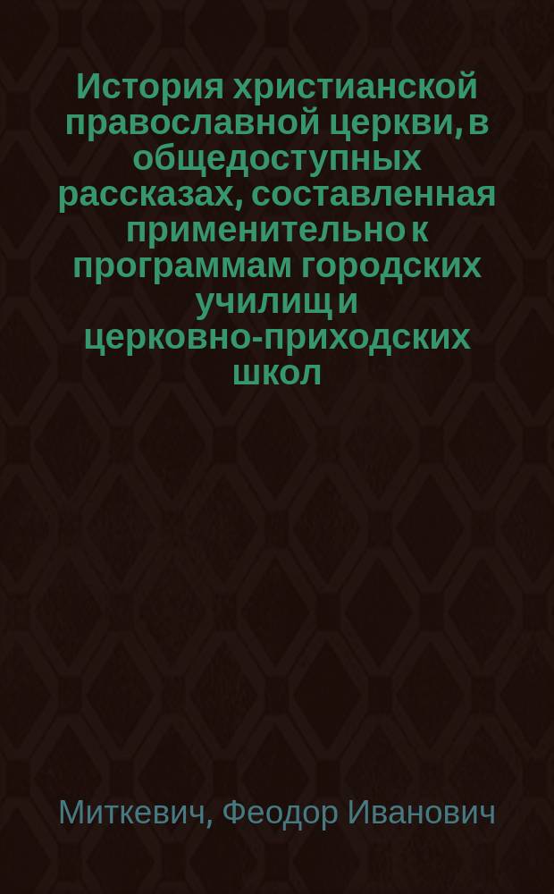 История христианской православной церкви, в общедоступных рассказах, составленная применительно к программам городских училищ и церковно-приходских школ