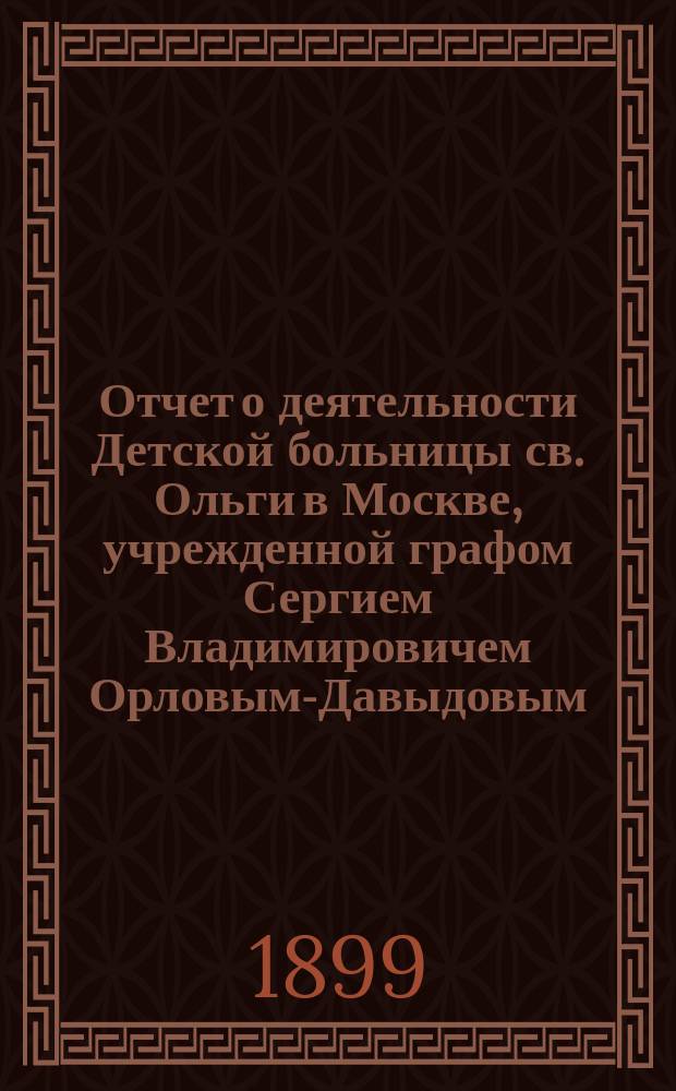 Отчет о деятельности Детской больницы св. Ольги в Москве, учрежденной графом Сергием Владимировичем Орловым-Давыдовым... за 1897 год