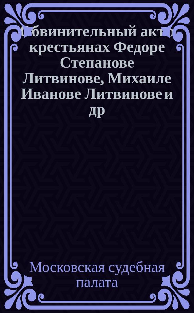 Обвинительный акт о крестьянах Федоре Степанове Литвинове, Михаиле Иванове Литвинове [и др. : По делу о беспорядках в селе Сараи, вызв. восстановлением чересполос. владения