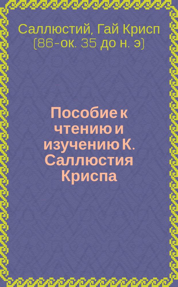 Пособие к чтению и изучению К. Саллюстия Криспа : Слова, коммент. и пер. "Bellum Jugurthinum"