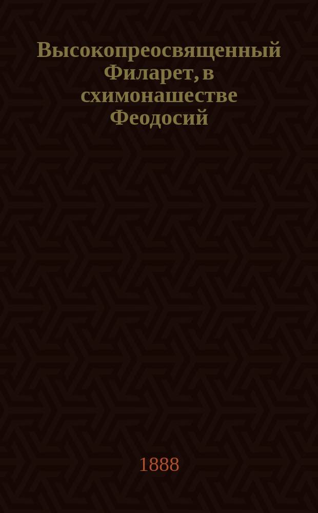 Высокопреосвященный Филарет, в схимонашестве Феодосий (Амфитеатров), митрополит Киевский и Галицкий и его время : С портр. и текстом факс