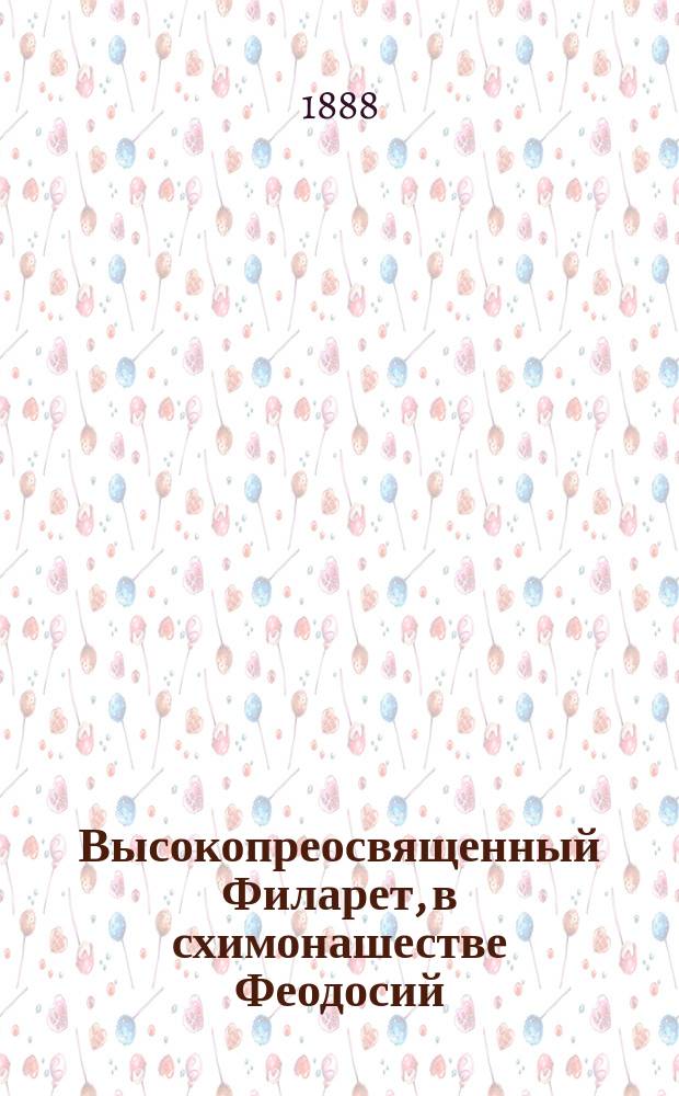 Высокопреосвященный Филарет, в схимонашестве Феодосий (Амфитеатров), митрополит Киевский и Галицкий и его время : С портр. и текстом факс. Т. 1