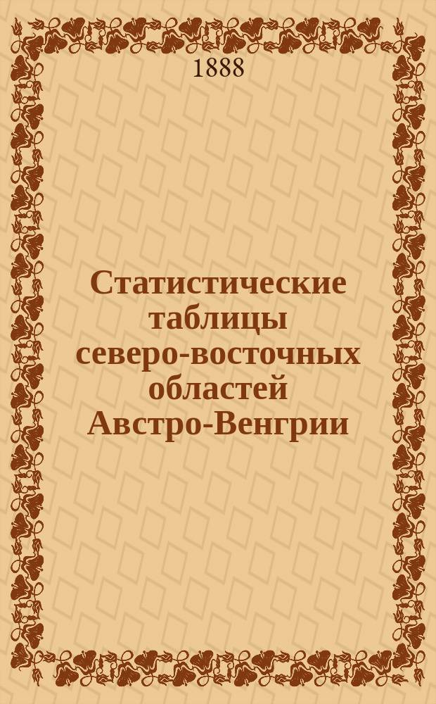 Статистические таблицы северо-восточных областей Австро-Венгрии : Пособие для г.г. офицеров, обучающихся в Николаев. акад. ген. штаба