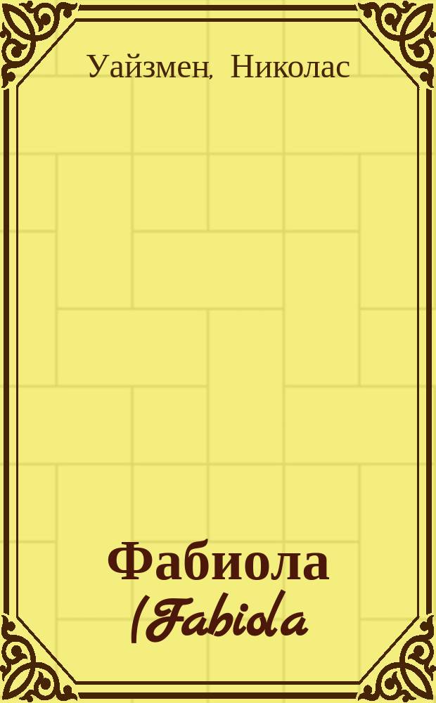 Фабиола (Fabiola), или Церковь в катакомбах : Повесть из эпохи гонения христиан : В 3-х ч