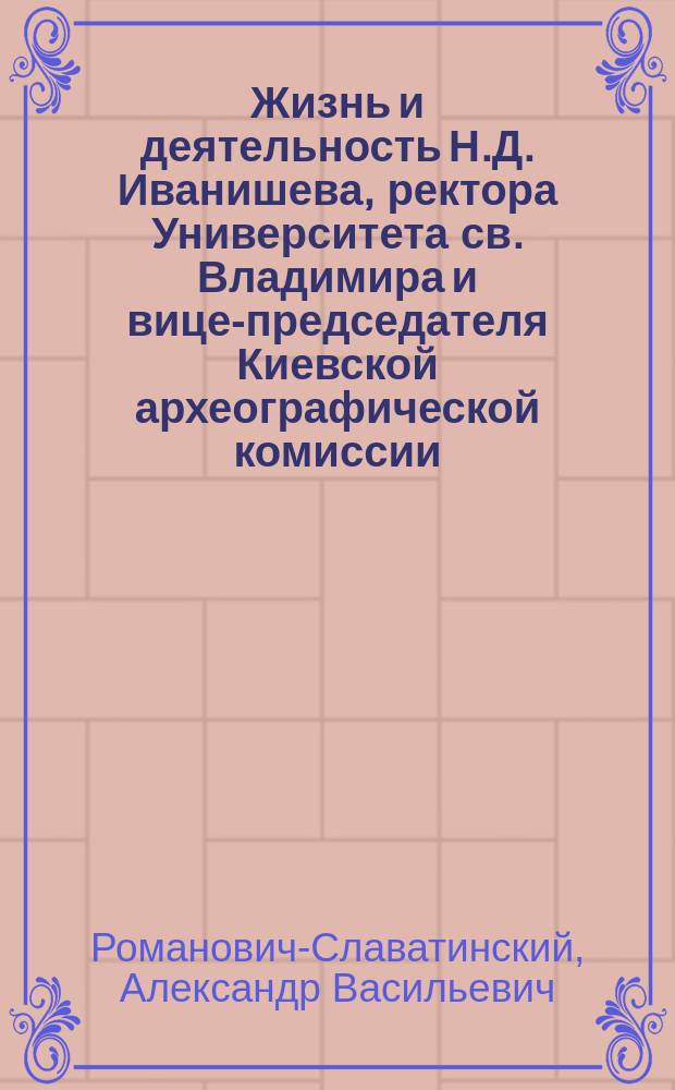 Жизнь и деятельность Н.Д. Иванишева, ректора Университета св. Владимира и вице-председателя Киевской археографической комиссии