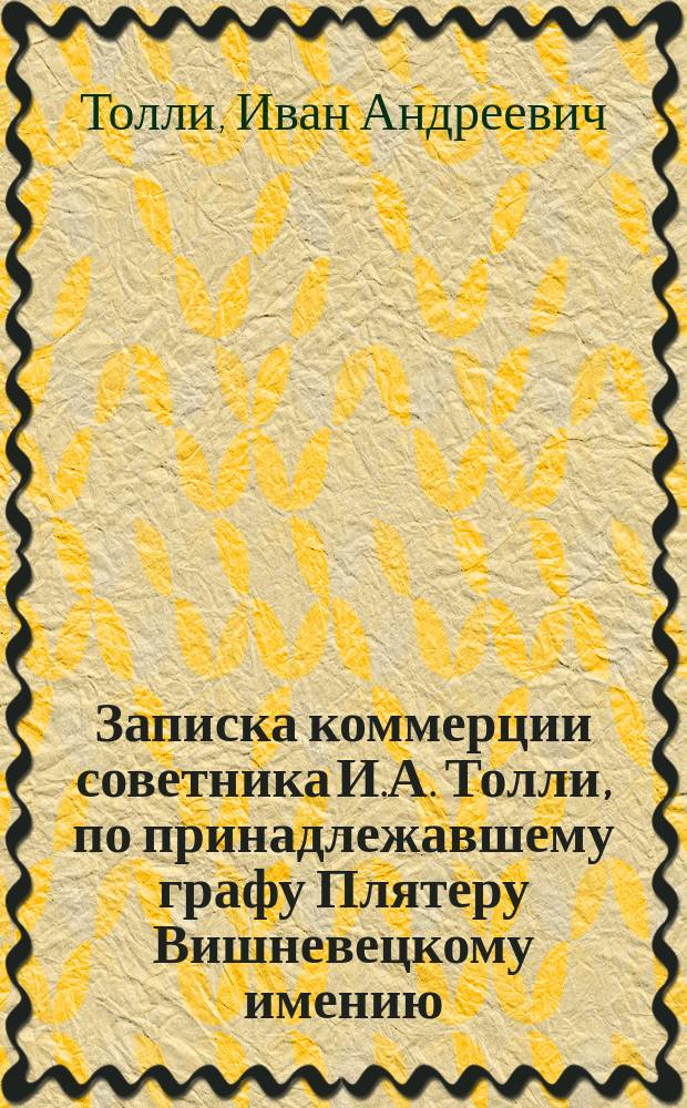 Записка коммерции советника И.А. Толли, по принадлежавшему графу Плятеру Вишневецкому имению, которым Толли введен во владение в 1876 году, поданной крепости в силу публичных торгов, произведенных в Киевском губернском управлении