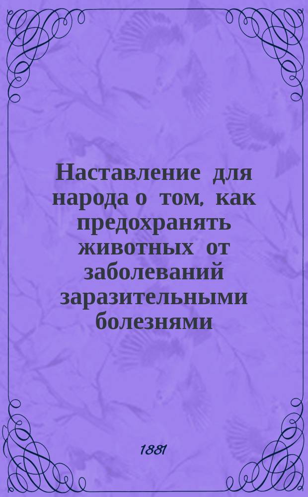 Наставление для народа о том, как предохранять животных от заболеваний заразительными болезнями, а также о том, как люди должны поступать, чтобы не заразиться от животных и как лечить заболевших животных до прибытия врача