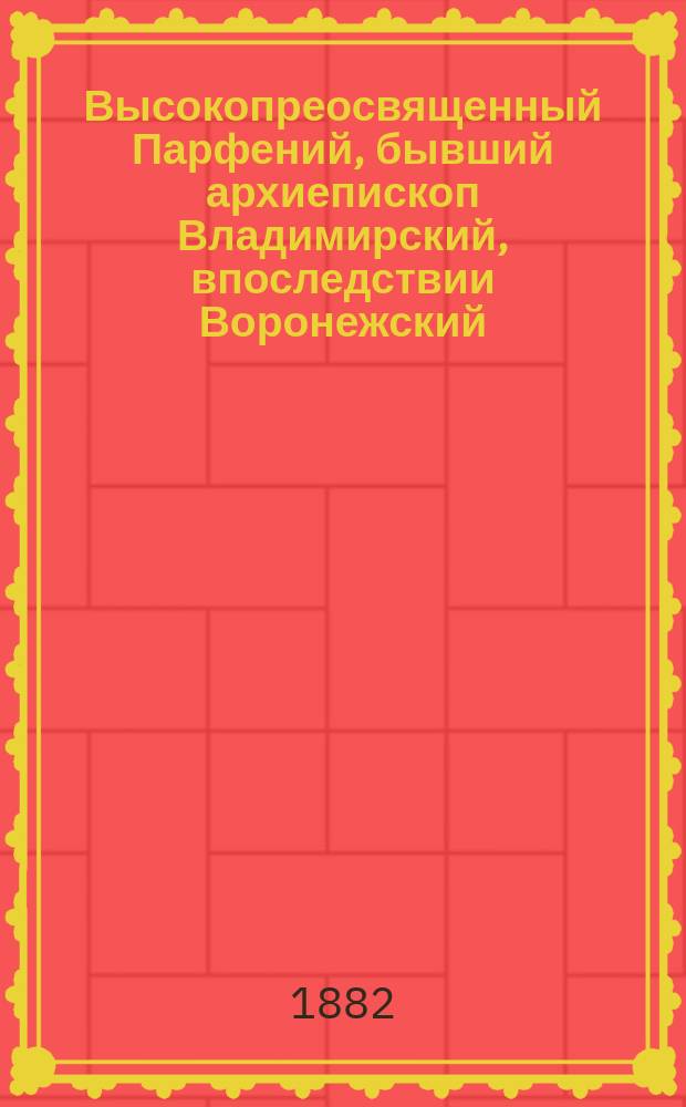 Высокопреосвященный Парфений, бывший архиепископ Владимирский, впоследствии Воронежский : Его биогр. и неизд. доселе проповеди : С портр. Парфения