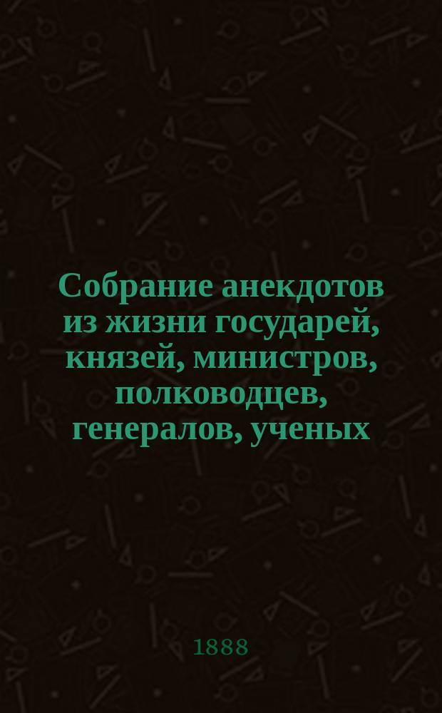Собрание анекдотов из жизни государей, князей, министров, полководцев, генералов, ученых, философов, писателей, художников, композиторов, артистов и других замечательных лиц. Т. 2