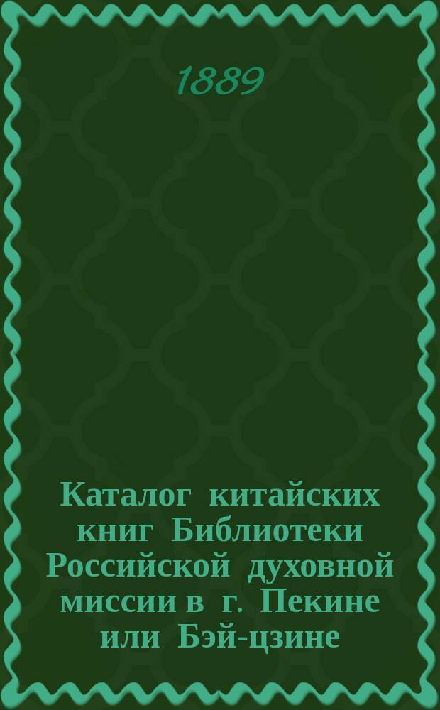 Каталог китайских книг Библиотеки Российской духовной миссии в г. Пекине или Бэй-цзине, в квартале Бэй-гуань-цзин (т. е. на Северном подворье китайской столицы