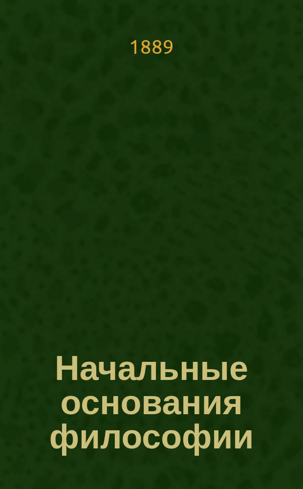 Начальные основания философии : Примен. к прогр. преподавания философии в духов. семинариях. Вып. 1 : Начальные основания гносеологии и естественного богословия
