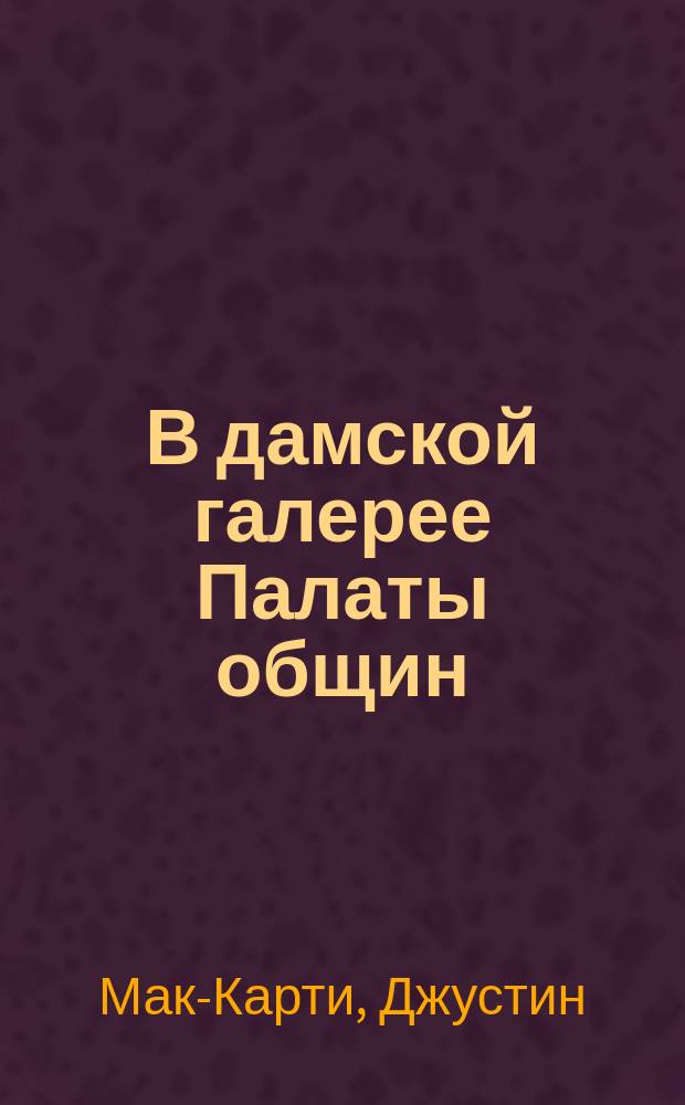 В дамской галерее Палаты общин : Роман Джустина Мак-Карти и мистрис Камбель-Прэд, авт.: "Радикал"